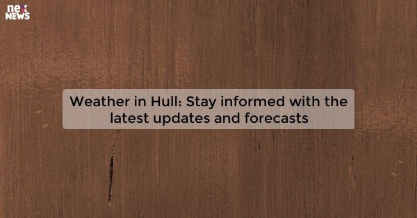 Weather in Hull: Stay informed with the latest updates and forecasts