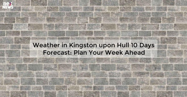 Weather in Kingston upon Hull 10 Days Forecast: Plan Your Week Ahead