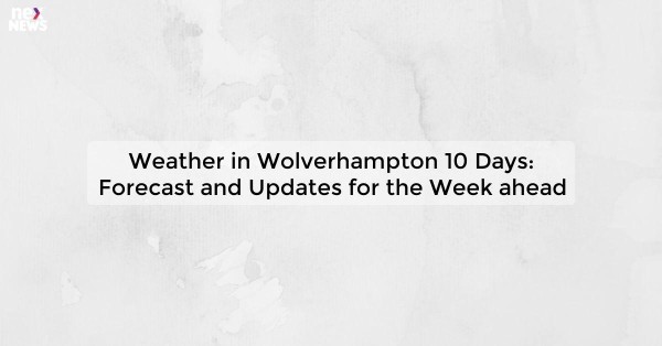 Weather in Wolverhampton 10 Days: Forecast and Updates for the Week ahead