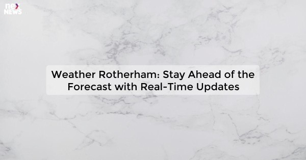 Weather Rotherham: Stay Ahead of the Forecast with Real-Time Updates