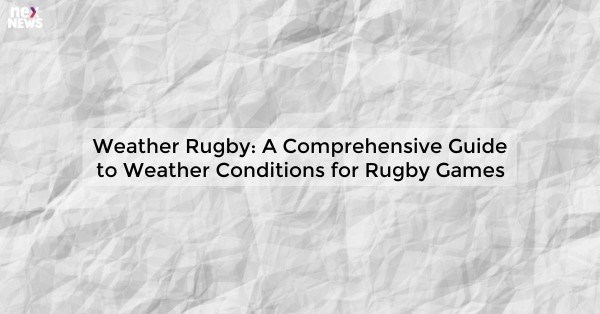 Weather Rugby: A Comprehensive Guide to Weather Conditions for Rugby Games