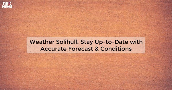 Weather Solihull: Stay Up-to-Date with Accurate Forecast & Conditions