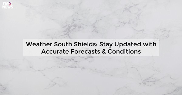 Weather South Shields: Stay Updated with Accurate Forecasts & Conditions