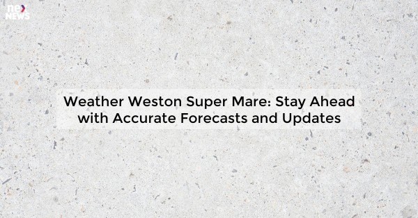 Weather Weston Super Mare: Stay Ahead with Accurate Forecasts and Updates