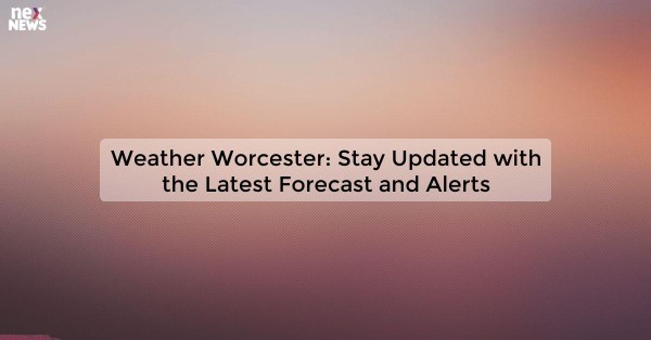 Weather Worcester: Stay Updated with the Latest Forecast and Alerts