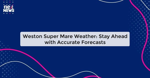 Weston Super Mare Weather: Stay Ahead with Accurate Forecasts