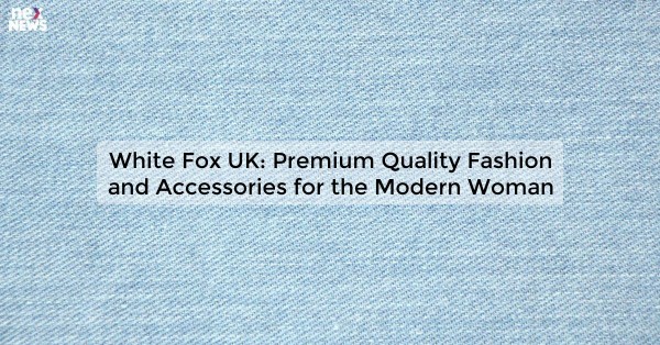 White Fox UK: Premium Quality Fashion and Accessories for the Modern Woman