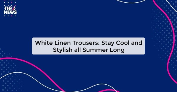 White Linen Trousers: Stay Cool and Stylish all Summer Long