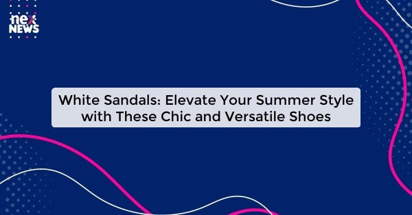 White Sandals: Elevate Your Summer Style with These Chic and Versatile Shoes