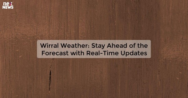 Wirral Weather: Stay Ahead of the Forecast with Real-Time Updates