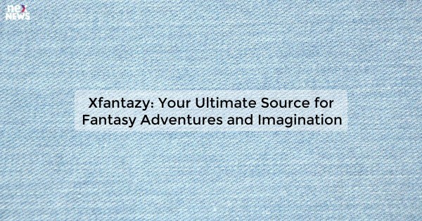 Xfantazy: Your Ultimate Source for Fantasy Adventures and Imagination