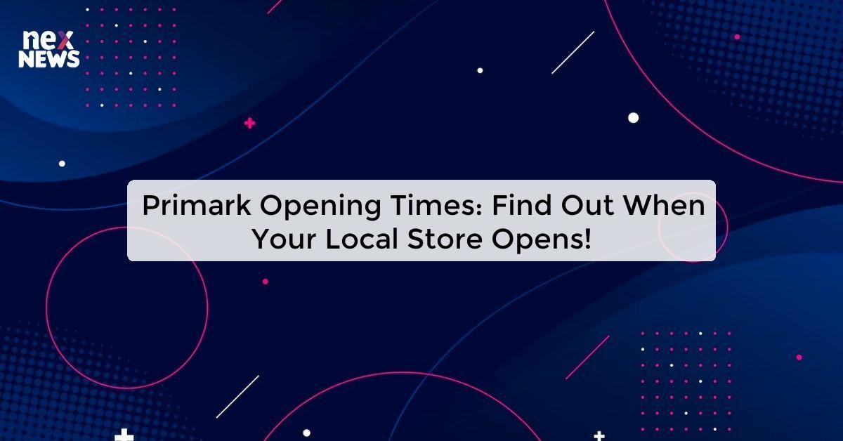 Primark Opening Times: Find Store Hours & Locations Near You